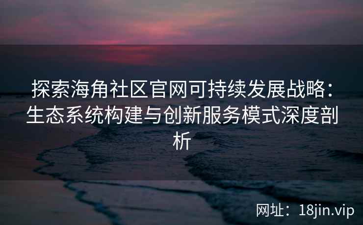 探索海角社区官网可持续发展战略：生态系统构建与创新服务模式深度剖析